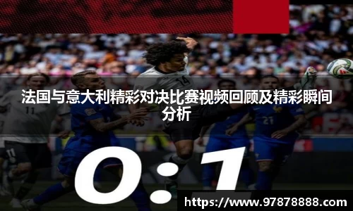 法国与意大利精彩对决比赛视频回顾及精彩瞬间分析